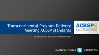 Transcontinental Program Delivery
Meeting ACBSP standards
Katalin Kovacs and Elkin Nurmammadov
@ACBSPAccredited #ACBSP2016
 