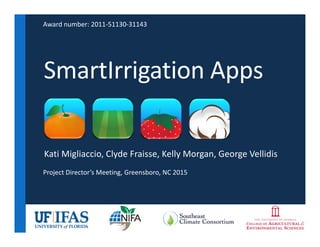 SmartIrrigation Apps
Kati Migliaccio, Clyde Fraisse, Kelly Morgan, George Vellidis
Award number: 2011‐51130‐31143
Project Director’s Meeting, Greensboro, NC 2015
 