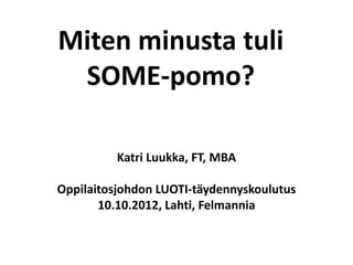 Miten minusta tuli
 SOME-pomo?

          Katri Luukka, FT, MBA

Oppilaitosjohdon LUOTI-täydennyskoulutus
       10.10.2012, Lahti, Felmannia
 