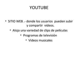 YOUTUBE
• SITIO WEB .- donde los usuarios pueden subir
y compartir videos.
• Aloja una variedad de clips de películas
• Programas de televisión
• Videos musicales
 