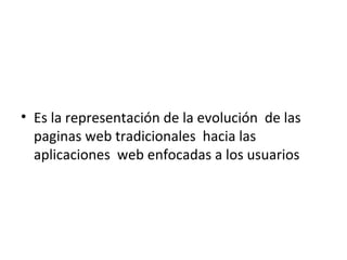 • Es la representación de la evolución de las
paginas web tradicionales hacia las
aplicaciones web enfocadas a los usuarios
 
