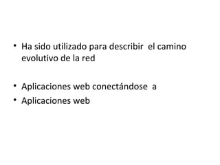 • Ha sido utilizado para describir el camino
evolutivo de la red
• Aplicaciones web conectándose a
• Aplicaciones web
 