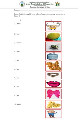Pangalan:_________________________________________________________
Panuto: Pagkabitin ng guhit bawat salita sa Hanay A at ang tamang larawan nito sa
Hanay B.
A B
1. langka
2. luya
3. lansones
4. lubid
5. laso
6. lata
7. lolo
8. lola
9. labi
10. langaw
 