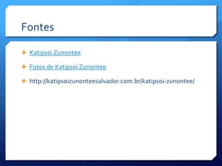 Fontes

 Katipsoi Zunontee

 Fotos de Katipsoi Zunontee

 http://katipsoizunonteesalvador.com.br/katipsoi-zunontee/
 