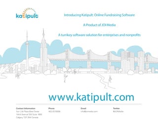 Introducing Katipult: Online Fundraising Software

                                                         A Product of JOI Media

                                      A turnkey software solution for enterprises and nonprofits




                             www.katipult.com
Contact Information          Phone                     Email                 Twitter
Sun Life Plaza West Tower    403.457.8008              info@joimedia.com     @JOIMedia
144-4 Avenue SW Suite 1600
Calgary, T2P 3N4 Canada
 
