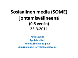Sosiaalinen media (SOME) johtamisvälineenä (0.5 versio)23.3.2011 Katri Luukka Apulaisrehtori Koulutuskeskus Salpaus Aikuiskoulutus ja Työelämäpalvelut 