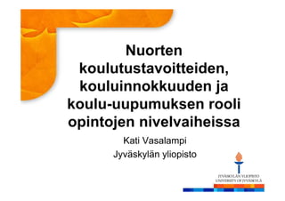 Kati Vasalampi
Jyväskylän yliopisto
Nuorten
koulutustavoitteiden,
kouluinnokkuuden ja
koulu-uupumuksen rooli
opintojen nivelvaiheissa
 