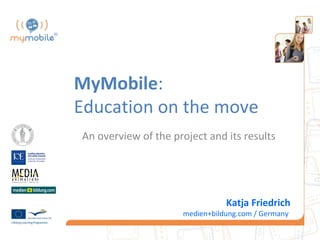 MyMobile:
Education on the move
An overview of the project and its results




                                Katja Friedrich
                     medien+bildung.com / Germany
 