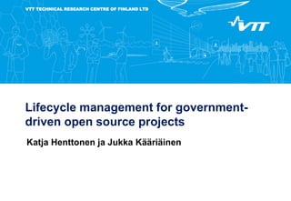 VTT TECHNICAL RESEARCH CENTRE OF FINLAND LTD
Lifecycle management for government-
driven open source projects
Katja Henttonen ja Jukka Kääriäinen
 