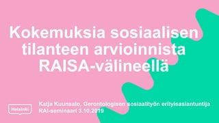 Kokemuksia sosiaalisen
tilanteen arvioinnista
RAISA-välineellä
Katja Kuunsalo, Gerontologisen sosiaalityön erityisasiantuntija
RAI-seminaari 3.10.2019
 