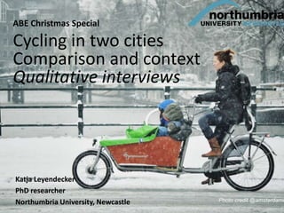 ABE Christmas Special
Cycling in two cities
Comparison and context
Qualitative interviews
16 December 2015
Katja Leyendecker
PhD researcher
Northumbria University, Newcastle
Photo credit @amsterdamize
 