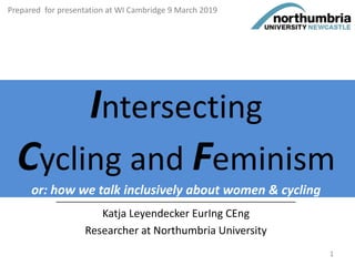 Intersecting
Cycling and Feminism
or: how we talk inclusively about women & cycling______________________________________________________
Katja Leyendecker EurIng CEng
Researcher at Northumbria University
Prepared for presentation at WI Cambridge 9 March 2019
1
 