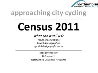 approaching city cycling_______________________________________________________________________
Census 2011
what can it tell us?
mode share options
target demographics
spatial design preferences
______________________________________________________
Katja Leyendecker
PhD research
Northumbria University, Newcastle
 