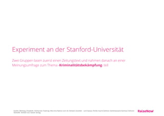 Meinungsumfrage Gruppe 1 und Gruppe 2
Entscheiden sich die Befragten für eine  
präventive Sozialpolitik oder harte Gefängnisstrafe  
zur Verbrechensreduzierung?
Quelle: Wehling, Elisabeth. Politisches Framing: Wie eine Nation sich ihr Denken einredet - und daraus Politik macht (edition medienpraxis) (German Edition)
(Seite49). Herbert von Halem Verlag.
 