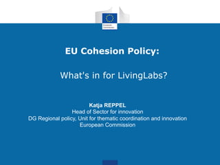EU Cohesion Policy:

            What's in for LivingLabs?


                         Katja REPPEL
                 Head of Sector for innovation
DG Regional policy, Unit for thematic coordination and innovation
                    European Commission
 