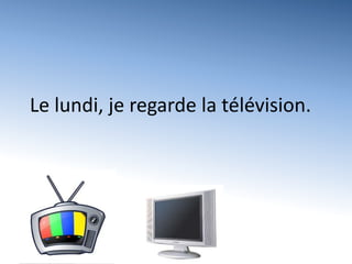   Le lundi, je regarde la télévision.