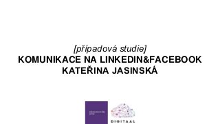 [případová studie]
KOMUNIKACE NA LINKEDIN&FACEBOOK
KATEŘINA JASINSKÁ
 
