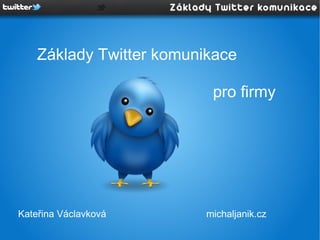 Základy Twitter komunikace

                           pro firmy




Kateřina Václavková       michaljanik.cz
 