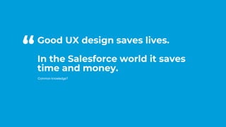 #CD22
Good UX design saves lives.
In the Salesforce world it saves
time and money.
Common knowledge?
“
 