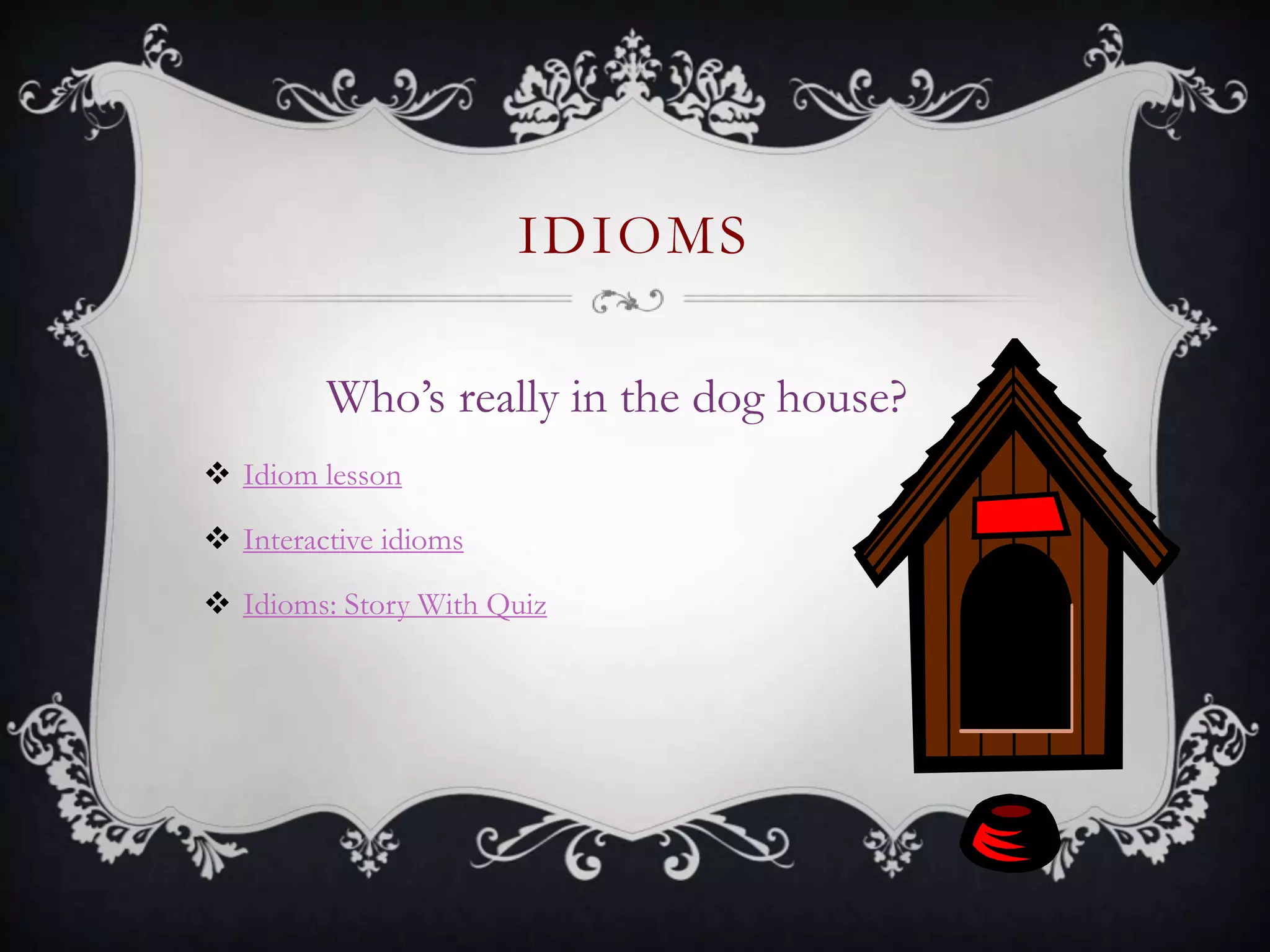 IDIOMS
Who’s really in the dog house?
 Idiom lesson
 Interactive idioms
 Idioms: Story With Quiz
 