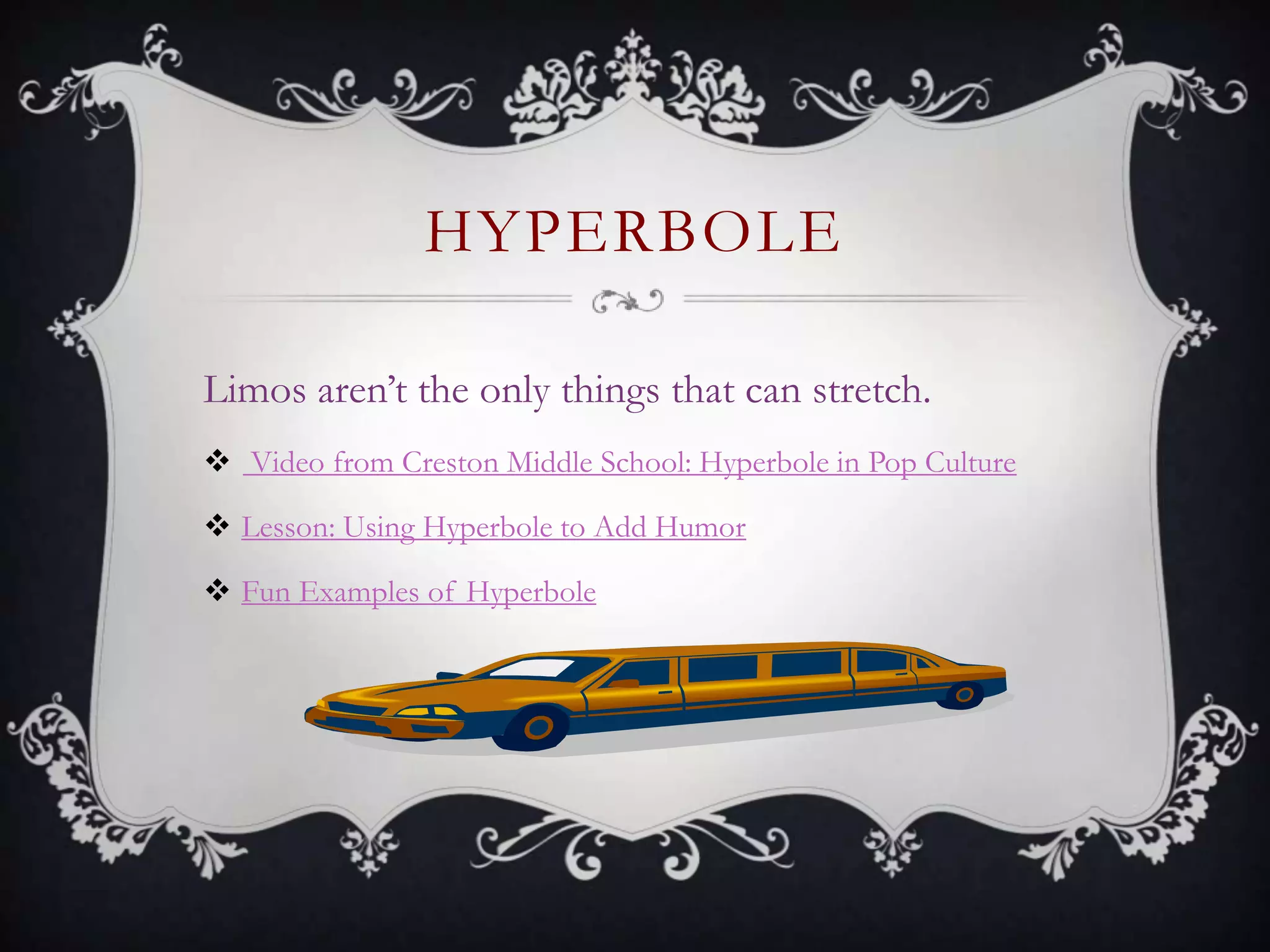 HYPERBOLE
Limos aren’t the only things that can stretch.
 Video from Creston Middle School: Hyperbole in Pop Culture
 Lesson: Using Hyperbole to Add Humor
 Fun Examples of Hyperbole
 