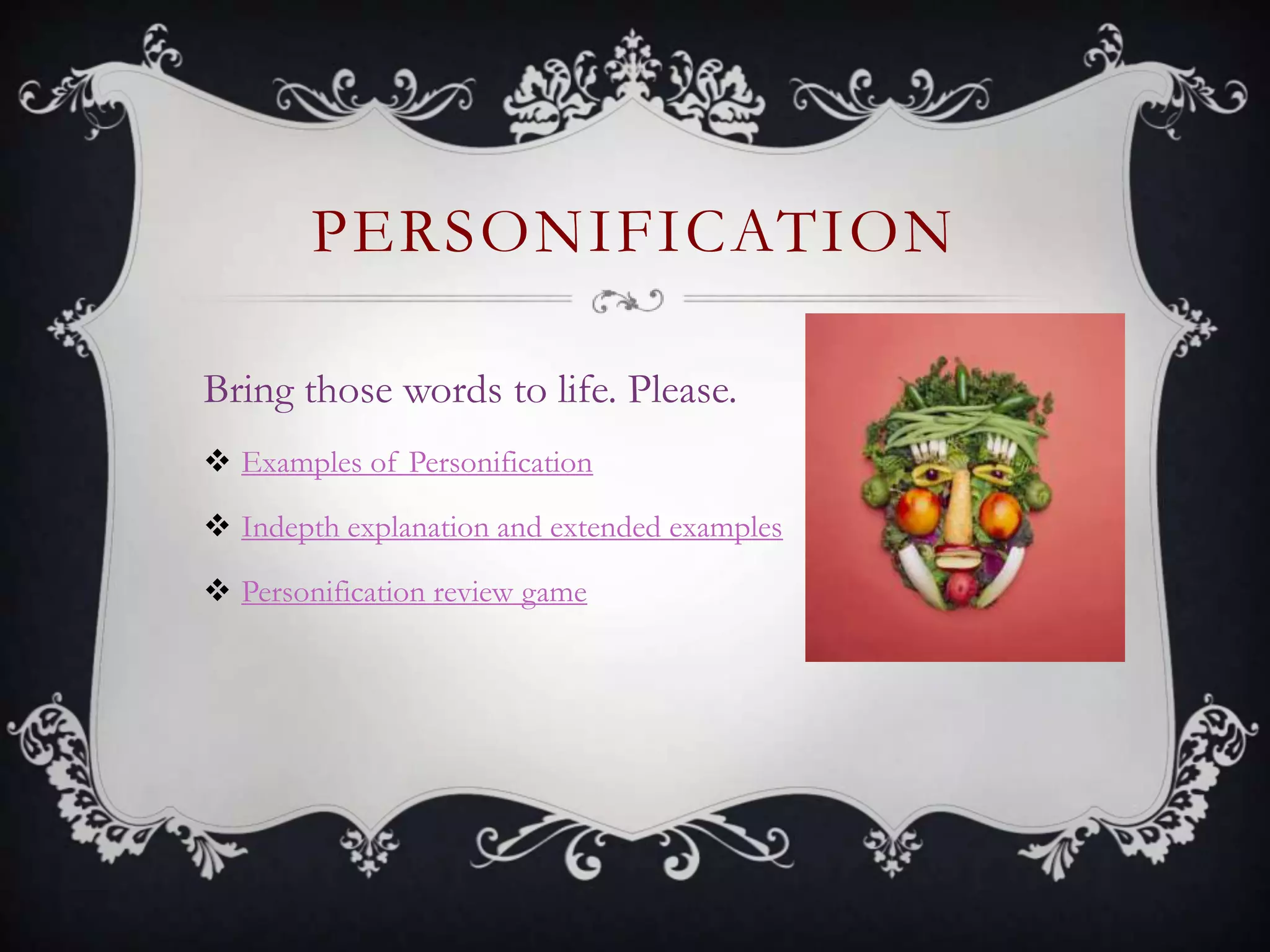 PERSONIFICATION
Bring those words to life. Please.
 Examples of Personification
 Indepth explanation and extended examples
 Personification review game
 