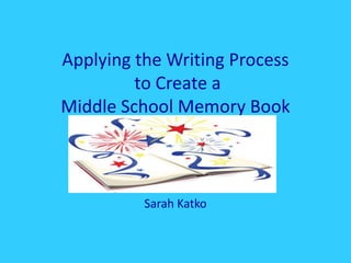 Applying the Writing Process
to Create a
Middle School Memory Book
Sarah Katko
 