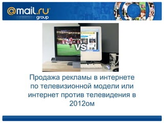Продажа рекламы в интернете
 по телевизионной модели или
интернет против телевидения в
            2012ом
 