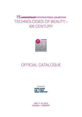 15 ANNIVERSARY INTERNATIONAL EXHIBITION
TECHNOLOGIES OF BEAUTY -
          XXI CENTURY




     OFFICIAL CATALOGUE




                 ORGANIZER




              MAY 17-19, 2012
             ODESSA / SEAPORT
 