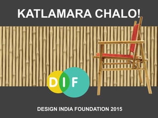KATLAMARA CHALO!
DESIGN INDIA FOUNDATION 2015
 