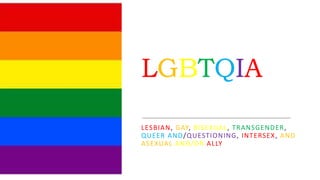 LGBTQIA
LESBIAN, GAY, BISEXUAL, TRANSGENDER,
QUEER AND/QUESTIONING, INTERSEX, AND
ASEXUAL AND/OR ALLY
 