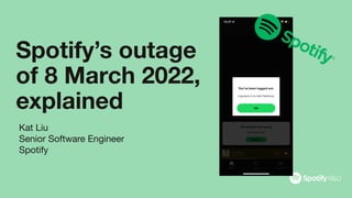 Spotify’s outage
of 8 March 2022,
explained
Kat Liu
Senior Software Engineer
Spotify
 