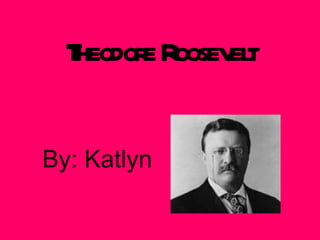 Theodore Roosevelt By: Katlyn 