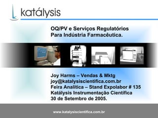 OQ/PV e Serviços Regulatórios  Para Indústria Farmacêutica. Joy Harms – Vendas & Mktg  [email_address] Feira Analítica – Estande Expolabor # 135 Katálysis Instrumentação Científica 30 de Setembro de 2005.  