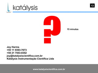 13 Joy Harms +55 11 9393-7673 +55 21 7553-0352 [email_address] Katálysis Instrumentação Científica Ltda ? 15 minutos 