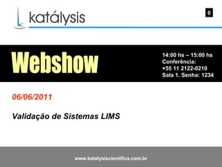 14:00 hs – 15:00 hs Conferência: +55 11 2122-0210 Sala 1. Senha: 1234  0 Webshow 06/06/2011 Validação de Sistemas LIMS 
