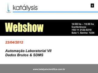 0




                                                14:00 hs – 15:00 hs
                                                Conferência:
                                                +55 11 2122-0210
                                                Sala 1. Senha: 1234



23/04/2012

Automação Laboratorial VII
Dados Brutos & SDMS


               www.katalysiscientifica.com.br
 