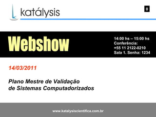 14:00 hs – 15:00 hs Conferência: +55 11 2122-0210 Sala 1. Senha: 1234  0 Webshow 14/03/2011 Plano Mestre de Validação  de Sistemas Computadorizados 