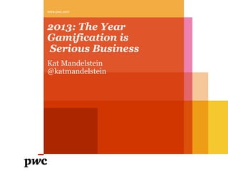 2013: The Year
Gamification is
Serious Business
Kat Mandelstein
@katmandelstein
www.pwc.com
 