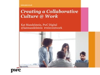 Creating a Collaborative
Culture @ Work
Kat Mandelstein, PwC Digital
@katmandelstein #reinventwork
www.pwc.co.uk
 