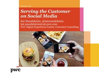 Serving the Customer
on Social Media
Kat Mandelstein, @katmandelstein
kat.mandelstein@uk.pwc.com
PwC Digital Experience Centre, Customer Consulting
www.pwc.co.uk
 