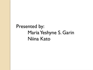 Presented by:
MariaYeshyne S. Garin
Niina Kato
 