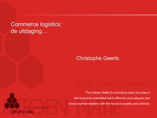 Commerce logistics:
de uitdaging…
Christophe Geerts.
The Katoen Natie E-commerce team provides a
full-consumer orientated back-office for pure players and
cross channel retailers with the focus on quality and velocity.
 