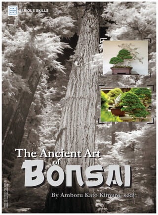 The Ancient Art
The Ancient Art
of
of
Bonsai
Bonsai
By Saburo Kato Kimura, sedj
By Amboru Kato Kimura, sedj
SERIOUS SKILLS
SERIOUS SKILLS
ISBN-13:
978-0-4700-4287-833
ISBN-10:
0-4700-4287-76
 