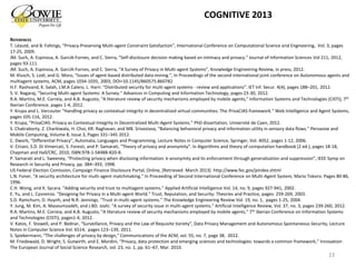 REFERENCES
T. Léauté, and B. Faltings, “Privacy-Preserving Multi-agent Constraint Satisfaction”, International Conference on Computational Science and Engineering, Vol. 3, pages
17-25, 2009.
JM. Such, A. Espinosa, A. GarcíA-Fornes, and C. Sierra, "Self-disclosure decision making based on intimacy and privacy." Journal of Information Sciences Vol 211, 2012,
pages 93-111.
JM. Such, A. Espinosa, A. GarcíA-Fornes, and C. Sierra, “A Survey of Privacy in Multi-agent Systems”, Knowledge Engineering Review, in press, 2012.
M. Klusch, S. Lodi, and G. Moro, “Issues of agent-based distributed data mining.”, In Proceedings of the second international joint conference on Autonomous agents and
multiagent systems, ACM, pages 1034-1035, 2003, DOI=10.1145/860575.860782
H.F. Rashvand, K. Salah, J.M.A Calero, L. Harn: “Distributed security for multi-agent systems - review and applications”. IET Inf. Secur. 4(4), pages 188–201, 2012.
S. V. Nagaraj, "Securing Multi-agent Systems: A Survey." Advances in Computing and Information Technology, pages 23-30, 2012.
R.A. Martins, M.E. Correia, and A.B. Augusto, "A literature review of security mechanisms employed by mobile agents," Information Systems and Technologies (CISTI), 7th
Iberian Conference, pages 1-4, 2012.
Y. Krupa and L. Vercouter "Handling privacy as contextual integrity in decentralized virtual communities: The PrivaCIAS framework." Web Intelligence and Agent Systems,
pages 105-116, 2012.
Y. Krupa, "PrivaCIAS: Privacy as Contextual Integrity in Decentralized Multi-Agent Systems." PhD dissertation, Université de Caen, 2012.
S. Chakraborty, Z. Charbiwala, H. Choi, KR. Raghavan, and MB. Srivastava, "Balancing behavioral privacy and information utility in sensory data flows." Pervasive and
Mobile Computing, Volume 8, Issue 3, Pages 331–345 2012.
C. Dwork, “Differential Privacy”, Automata, Languages and Programming, Lecture Notes in Computer Science, Springer, Vol. 4052, pages 1-12, 2006.
V. Ciriani, S.D. Di Vimercati, S. Foresti, and P. Samarati, “Theory of privacy and anonymity”. In Algorithms and theory of computation handbook (2 ed.), pages 18-18,
Chapman and Hall/CRC, 2010, ISBN:978-1-58488-820-8.
P. Samarati and L. Sweeney, “Protecting privacy when disclosing information: k-anonymity and its enforcement through generalization and suppression”, IEEE Symp on
Research in Security and Privacy, pp. 384–393, 1998.
US Federal Election Comission, Campaign Finance Disclosure Portal, Online, [Retrieved: March 2013] http://www.fec.gov/pindex.shtml
L.N. Foner, "A security architecture for multi-agent matchmaking." In Proceeding of Second International Conference on Multi-Agent System, Mario Tokoro. Pages 80-86,
1996.
C.H. Wong, and K. Sycara. "Adding security and trust to multiagent systems." Applied Artificial Intelligence Vol. 14, no. 9, pages 927-941, 2002.
E. Yu, and L. Cysneiros. "Designing for Privacy in a Multi-agent World." Trust, Reputation, and Security: Theories and Practice, pages: 259-269, 2003.
S.D. Ramchurn, D. Huynh, and N.R. Jennings. "Trust in multi-agent systems." The Knowledge Engineering Review Vol. 19, no. 1, pages 1-25, 2004.
Y. Jung, M. Kim, A. Masoumzadeh, and J.BD. Joshi. "A survey of security issue in multi-agent systems." Artificial Intelligence Review, Vol. 37, no. 3, pages 239-260, 2012.
R.A. Martins, M.E. Correia, and A.B. Augusto, "A literature review of security mechanisms employed by mobile agents," 7th Iberian Conference on Information Systems
and Technologies (CISTI), pages1-4, 2012.
V. Katos, F. Stowell, and P. Bednar, “Surveillance, Privacy and the Law of Requisite Variety”, Data Privacy Management and Autonomous Spontaneous Security, Lecture
Notes in Computer Science Vol. 6514, pages 123–139, 2011.
S. Spiekermann, “The challenges of privacy by design,” Communications of the ACM, vol. 55, no. 7, page 38, 2012.
M. Friedewald, D. Wright, S. Gutwirth, and E. Mordini, “Privacy, data protection and emerging sciences and technologies: towards a common framework,” Innovation:
The European Journal of Social Science Research, vol. 23, no. 1, pp. 61–67, Mar. 2010.
23
COGNITIVE 2013
 