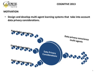 4
COGNITIVE 2013
MOTIVATION
• Design and develop multi-agent learning systems that take into account
data privacy considerations.
 