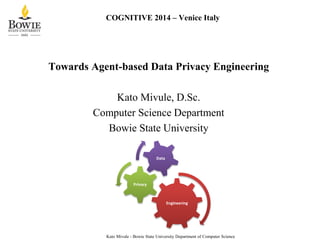 COGNITIVE 2014 – Venice Italy
Towards Agent-based Data Privacy Engineering
Kato Mivule, D.Sc.
Computer Science Department
Bowie State University
Kato Mivule - Bowie State University Department of Computer Science
Engineering
Privacy
Data
 