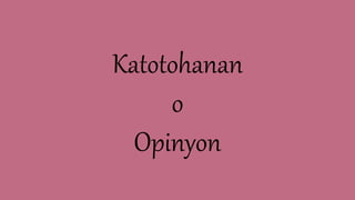 Katotohanan
o
Opinyon
 