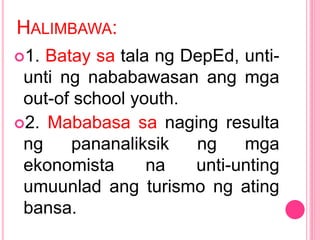 HALIMBAWA:
1. Batay sa tala ng DepEd, unti-
unti ng nababawasan ang mga
out-of school youth.
2. Mababasa sa naging resulta
ng pananaliksik ng mga
ekonomista na unti-unting
umuunlad ang turismo ng ating
bansa.
 