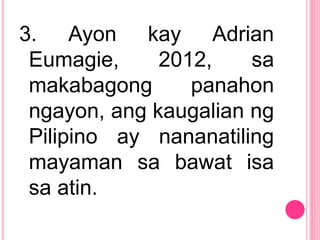 3. Ayon kay Adrian
Eumagie, 2012, sa
makabagong panahon
ngayon, ang kaugalian ng
Pilipino ay nananatiling
mayaman sa bawat isa
sa atin.
 